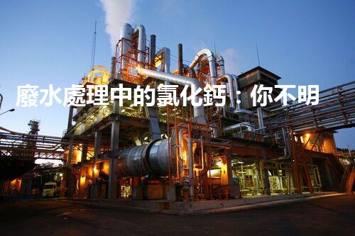 廢水處理中的氯化鈣：你不明白的秘密？